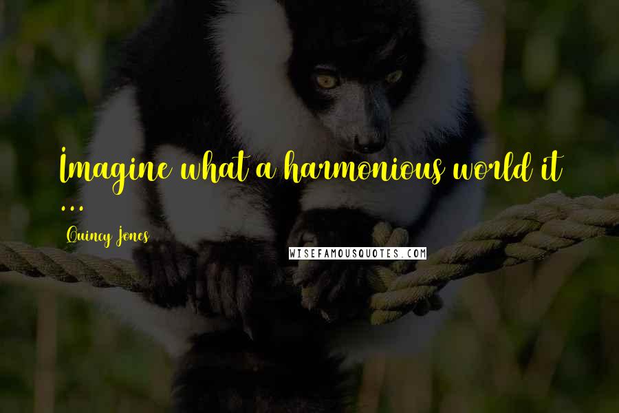 Quincy Jones Quotes: Imagine what a harmonious world it ...