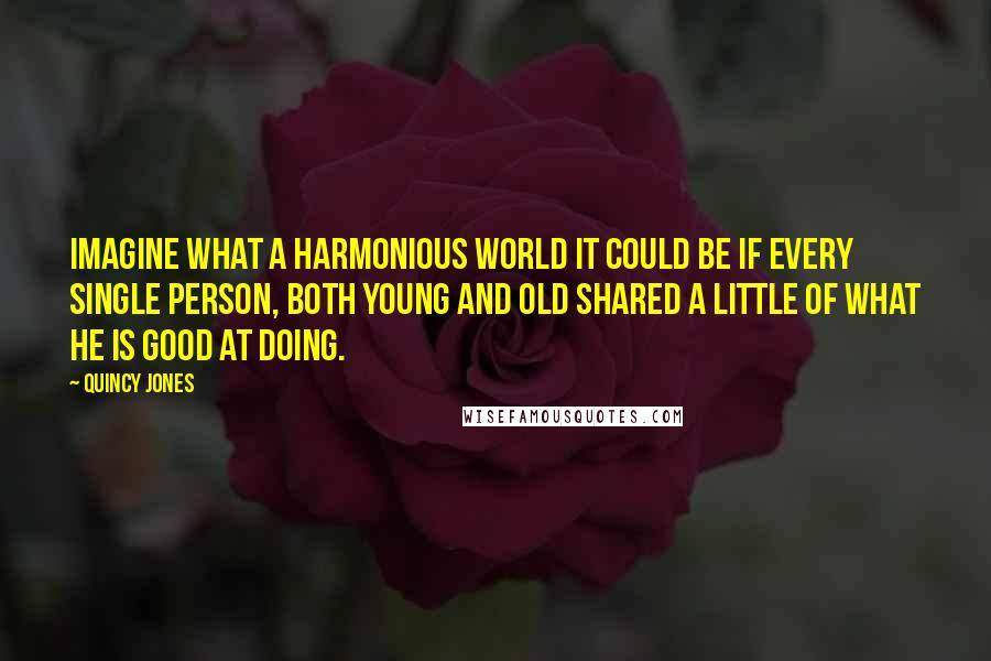 Quincy Jones Quotes: Imagine what a harmonious world it could be if every single person, both young and old shared a little of what he is good at doing.