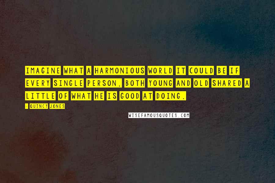 Quincy Jones Quotes: Imagine what a harmonious world it could be if every single person, both young and old shared a little of what he is good at doing.