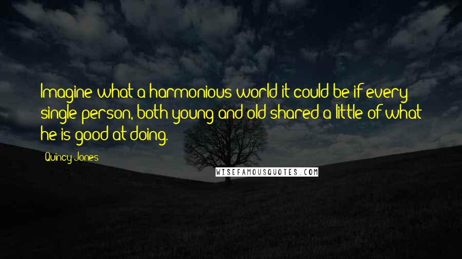 Quincy Jones Quotes: Imagine what a harmonious world it could be if every single person, both young and old shared a little of what he is good at doing.