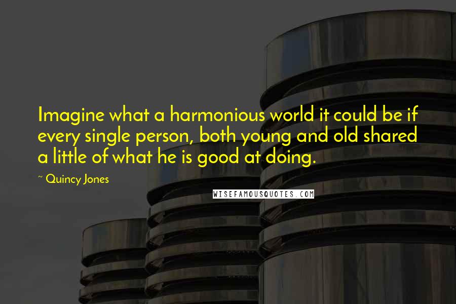 Quincy Jones Quotes: Imagine what a harmonious world it could be if every single person, both young and old shared a little of what he is good at doing.