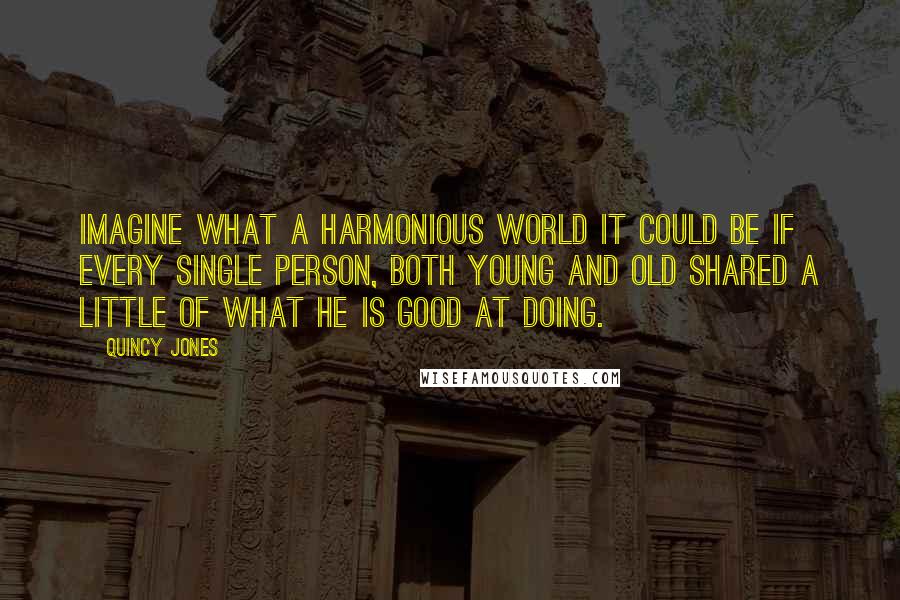 Quincy Jones Quotes: Imagine what a harmonious world it could be if every single person, both young and old shared a little of what he is good at doing.