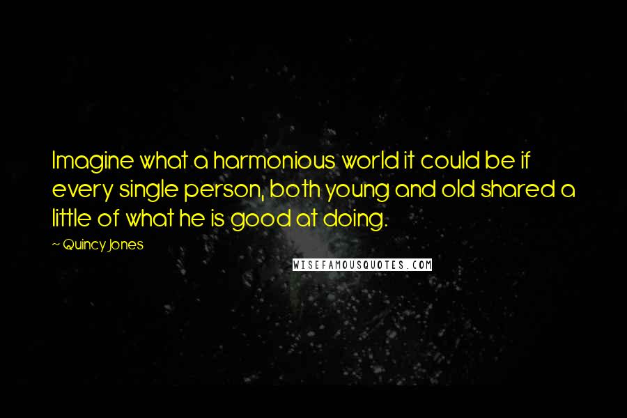 Quincy Jones Quotes: Imagine what a harmonious world it could be if every single person, both young and old shared a little of what he is good at doing.