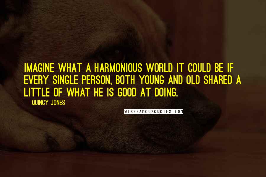 Quincy Jones Quotes: Imagine what a harmonious world it could be if every single person, both young and old shared a little of what he is good at doing.