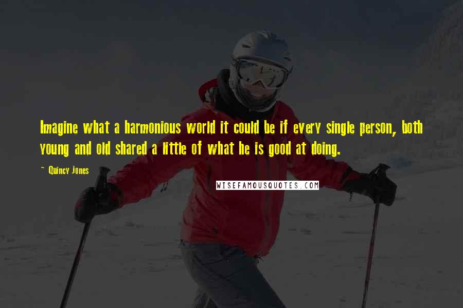 Quincy Jones Quotes: Imagine what a harmonious world it could be if every single person, both young and old shared a little of what he is good at doing.