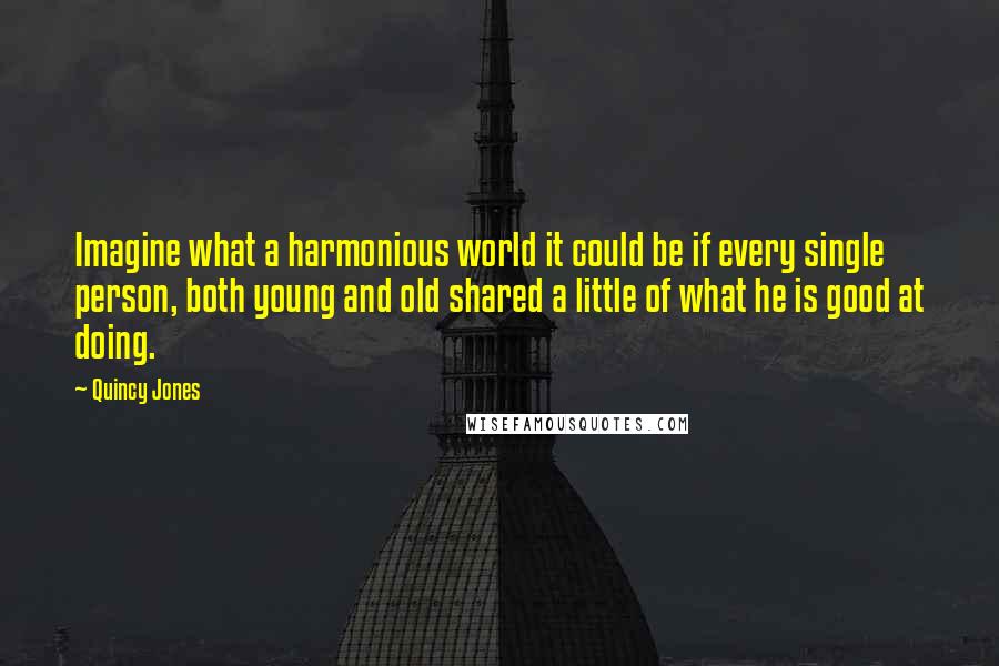 Quincy Jones Quotes: Imagine what a harmonious world it could be if every single person, both young and old shared a little of what he is good at doing.