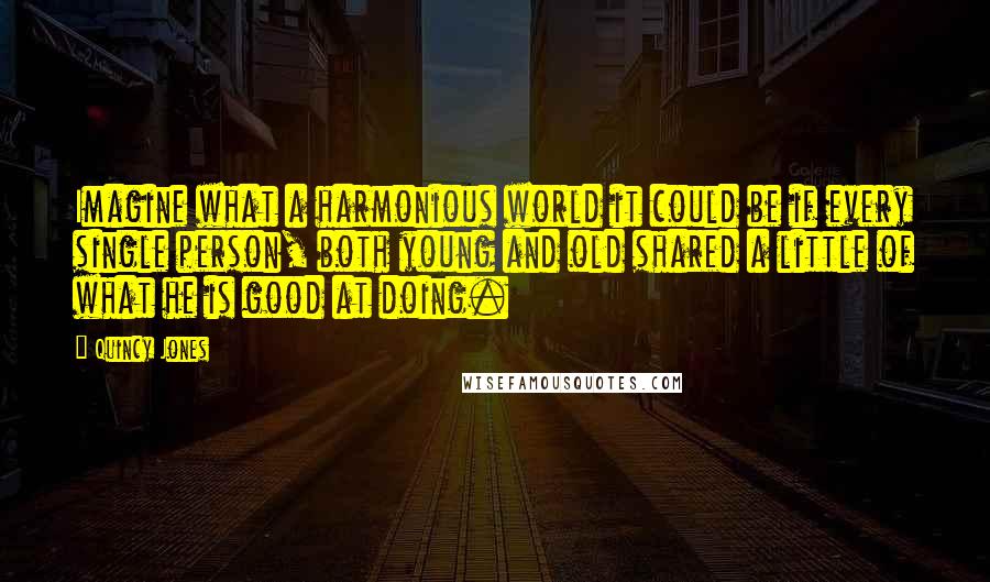 Quincy Jones Quotes: Imagine what a harmonious world it could be if every single person, both young and old shared a little of what he is good at doing.