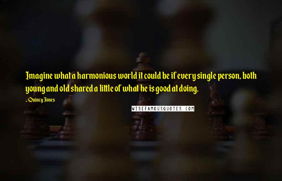 Quincy Jones Quotes: Imagine what a harmonious world it could be if every single person, both young and old shared a little of what he is good at doing.
