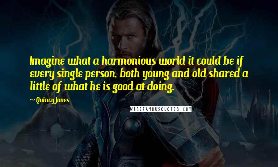 Quincy Jones Quotes: Imagine what a harmonious world it could be if every single person, both young and old shared a little of what he is good at doing.
