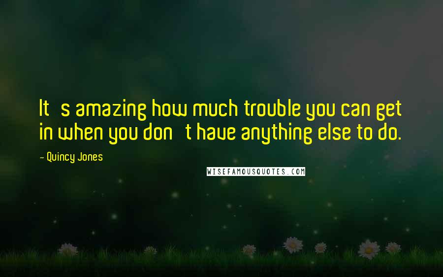 Quincy Jones Quotes: It's amazing how much trouble you can get in when you don't have anything else to do.