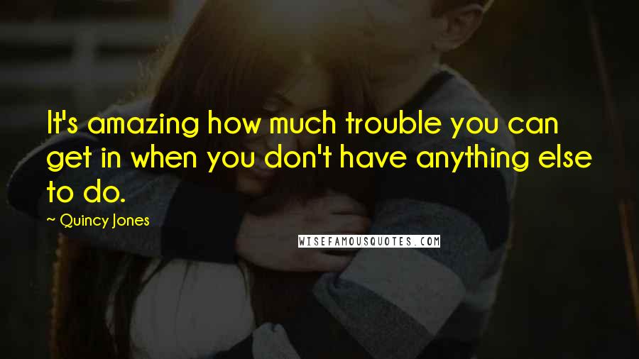 Quincy Jones Quotes: It's amazing how much trouble you can get in when you don't have anything else to do.