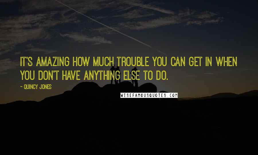 Quincy Jones Quotes: It's amazing how much trouble you can get in when you don't have anything else to do.