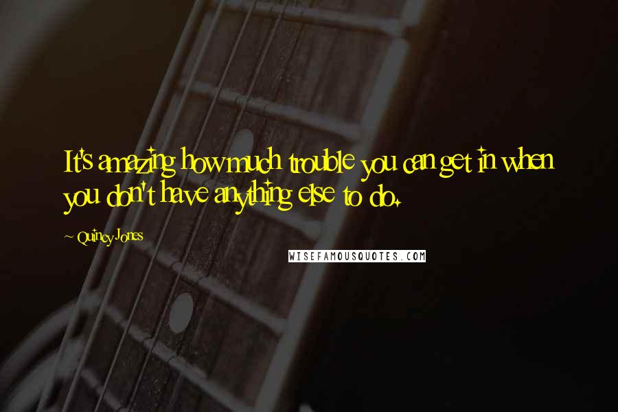 Quincy Jones Quotes: It's amazing how much trouble you can get in when you don't have anything else to do.