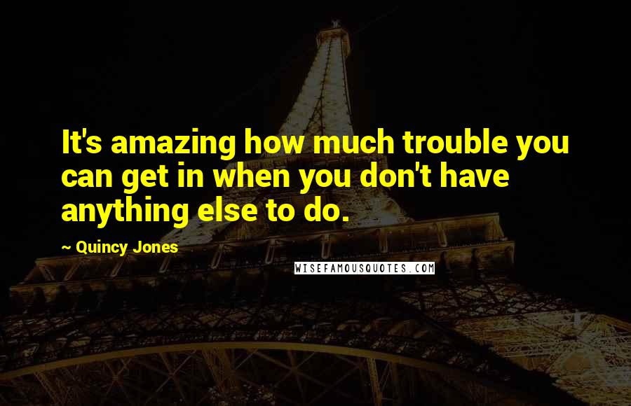 Quincy Jones Quotes: It's amazing how much trouble you can get in when you don't have anything else to do.