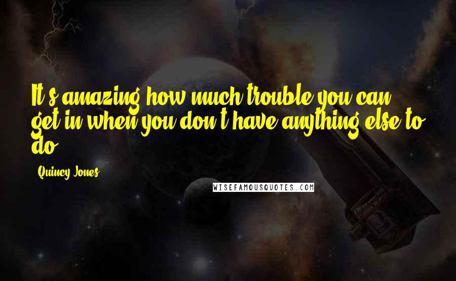 Quincy Jones Quotes: It's amazing how much trouble you can get in when you don't have anything else to do.