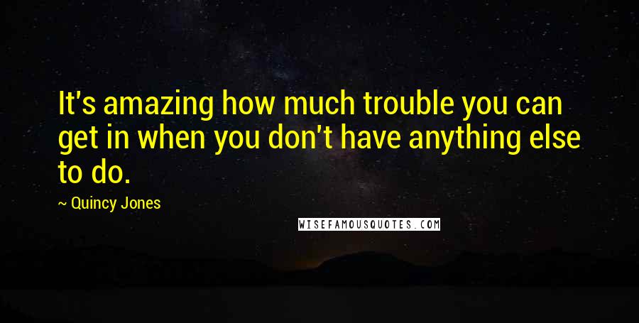 Quincy Jones Quotes: It's amazing how much trouble you can get in when you don't have anything else to do.