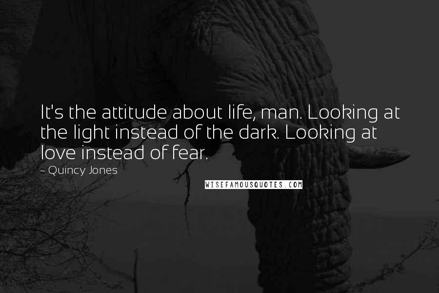 Quincy Jones Quotes: It's the attitude about life, man. Looking at the light instead of the dark. Looking at love instead of fear.