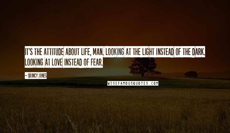 Quincy Jones Quotes: It's the attitude about life, man. Looking at the light instead of the dark. Looking at love instead of fear.