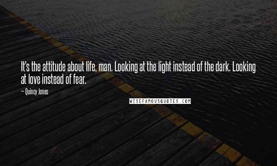 Quincy Jones Quotes: It's the attitude about life, man. Looking at the light instead of the dark. Looking at love instead of fear.