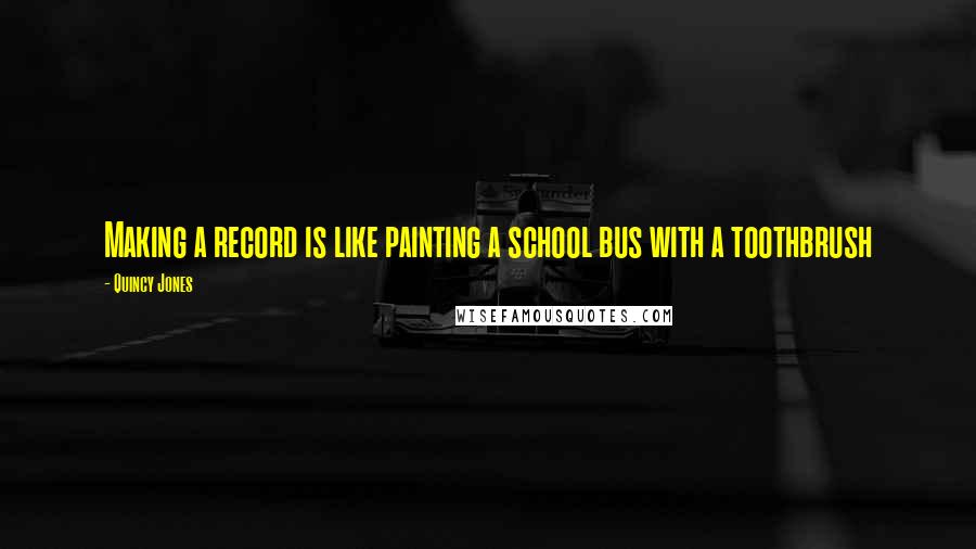 Quincy Jones Quotes: Making a record is like painting a school bus with a toothbrush