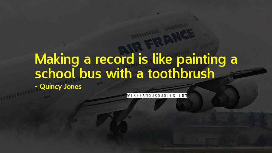 Quincy Jones Quotes: Making a record is like painting a school bus with a toothbrush