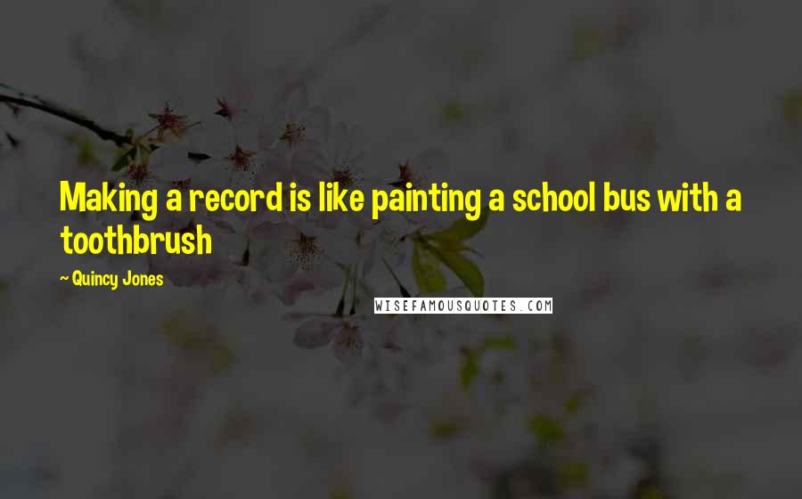 Quincy Jones Quotes: Making a record is like painting a school bus with a toothbrush