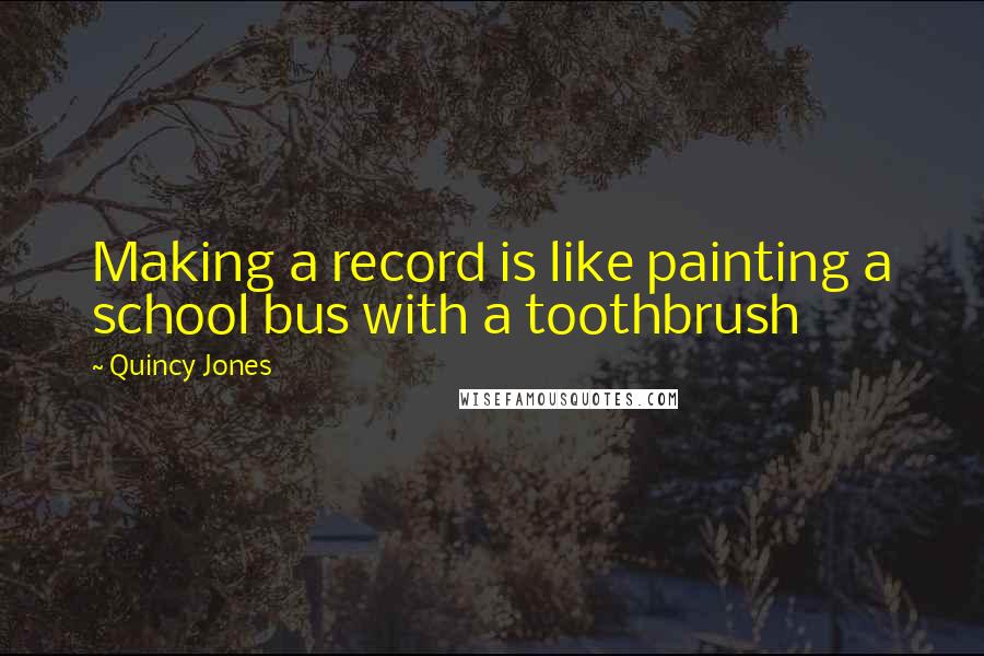 Quincy Jones Quotes: Making a record is like painting a school bus with a toothbrush