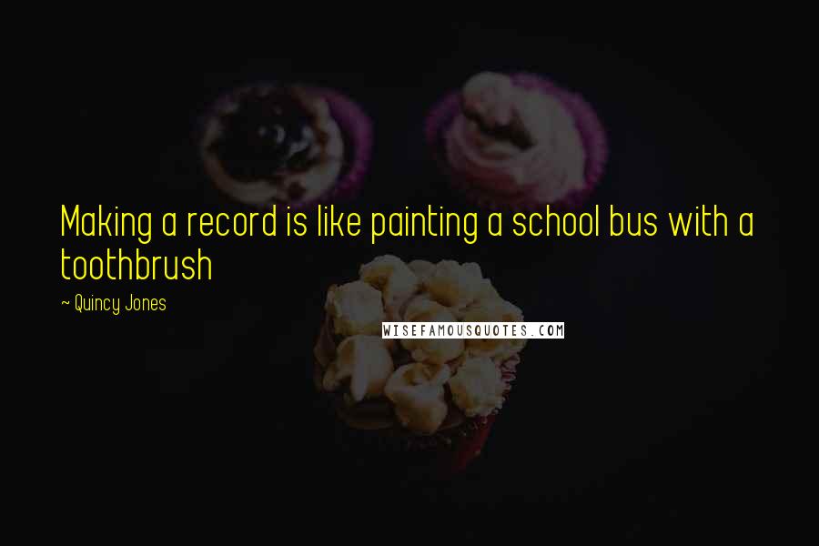 Quincy Jones Quotes: Making a record is like painting a school bus with a toothbrush