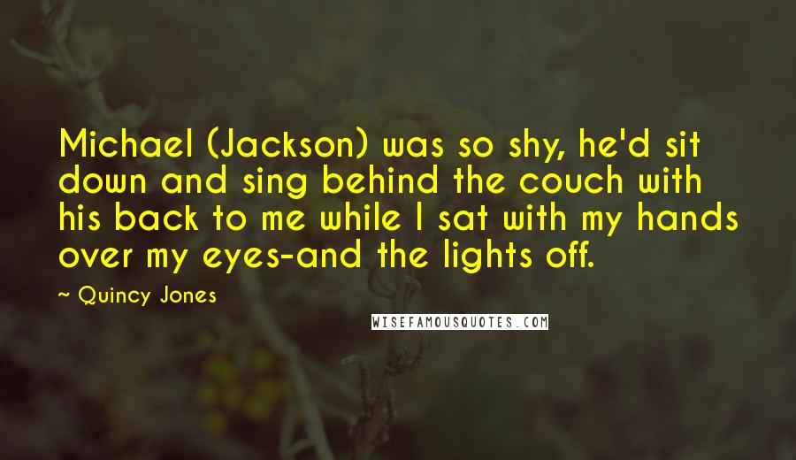 Quincy Jones Quotes: Michael (Jackson) was so shy, he'd sit down and sing behind the couch with his back to me while I sat with my hands over my eyes-and the lights off.