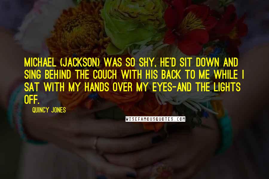 Quincy Jones Quotes: Michael (Jackson) was so shy, he'd sit down and sing behind the couch with his back to me while I sat with my hands over my eyes-and the lights off.