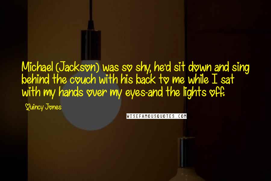 Quincy Jones Quotes: Michael (Jackson) was so shy, he'd sit down and sing behind the couch with his back to me while I sat with my hands over my eyes-and the lights off.