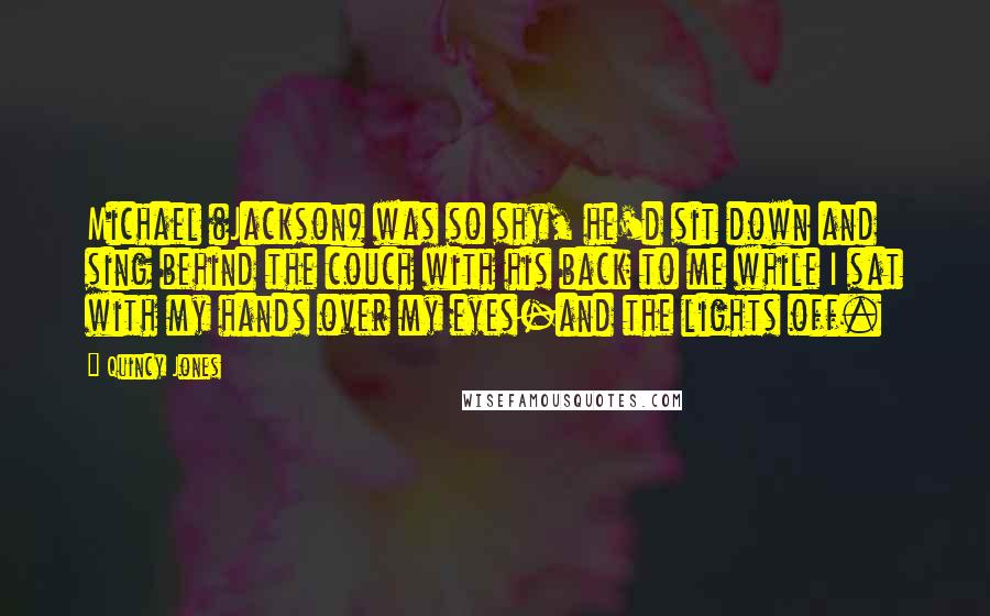 Quincy Jones Quotes: Michael (Jackson) was so shy, he'd sit down and sing behind the couch with his back to me while I sat with my hands over my eyes-and the lights off.