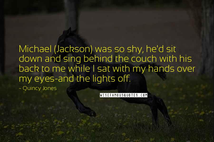 Quincy Jones Quotes: Michael (Jackson) was so shy, he'd sit down and sing behind the couch with his back to me while I sat with my hands over my eyes-and the lights off.