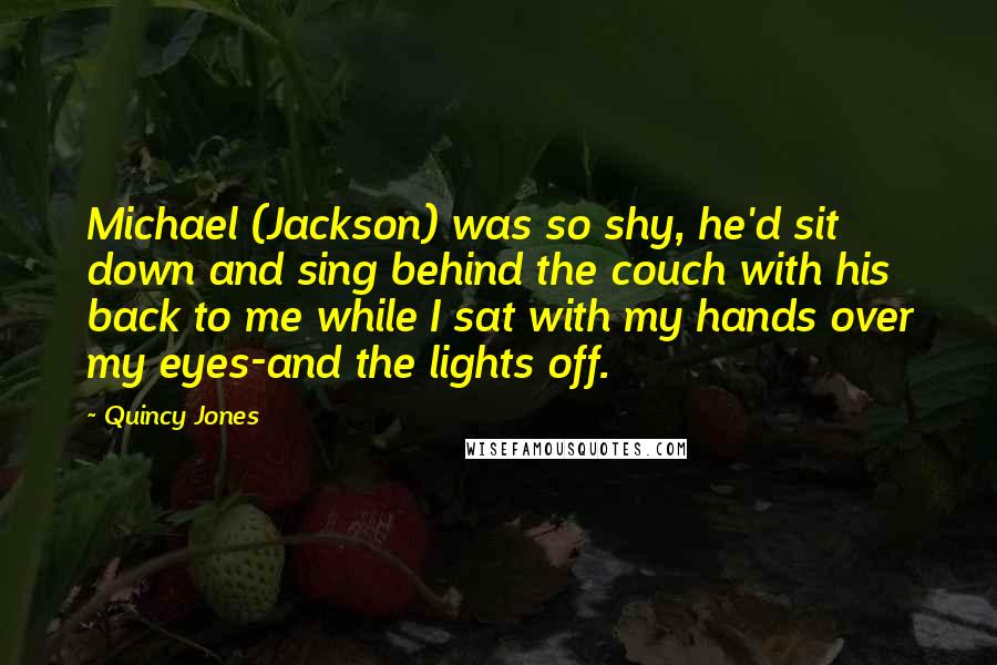 Quincy Jones Quotes: Michael (Jackson) was so shy, he'd sit down and sing behind the couch with his back to me while I sat with my hands over my eyes-and the lights off.