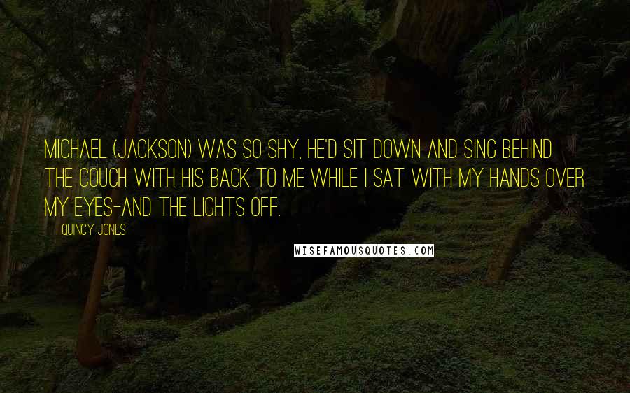 Quincy Jones Quotes: Michael (Jackson) was so shy, he'd sit down and sing behind the couch with his back to me while I sat with my hands over my eyes-and the lights off.