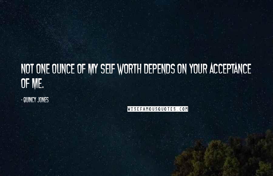 Quincy Jones Quotes: Not one ounce of my self worth depends on your acceptance of me.