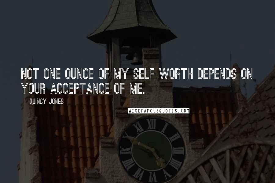 Quincy Jones Quotes: Not one ounce of my self worth depends on your acceptance of me.