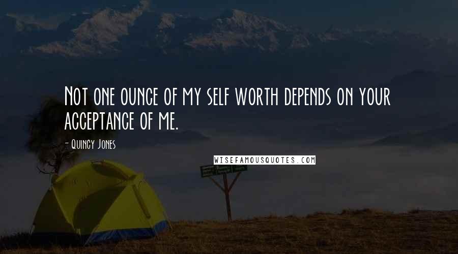 Quincy Jones Quotes: Not one ounce of my self worth depends on your acceptance of me.