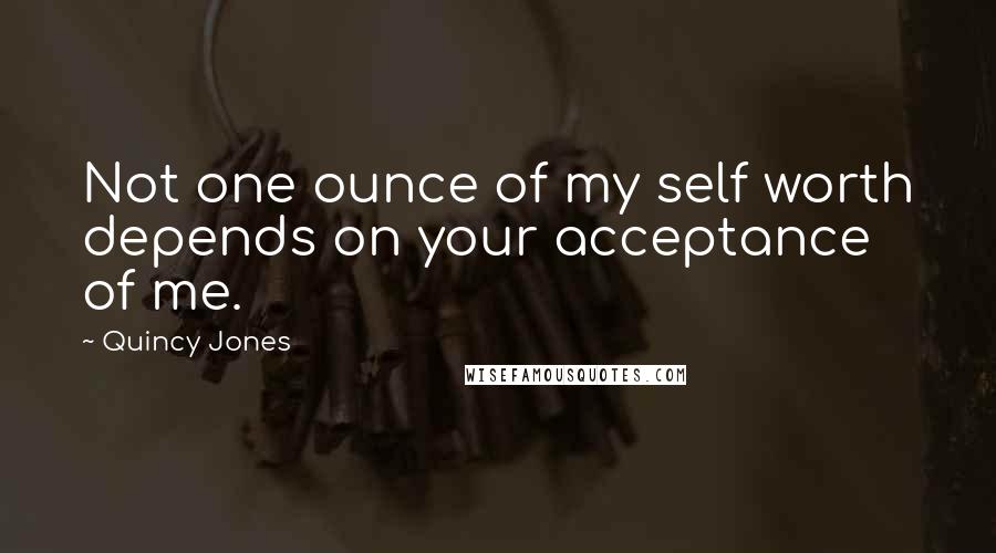 Quincy Jones Quotes: Not one ounce of my self worth depends on your acceptance of me.