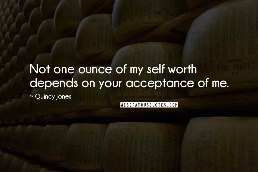 Quincy Jones Quotes: Not one ounce of my self worth depends on your acceptance of me.