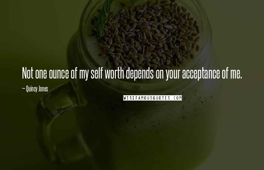 Quincy Jones Quotes: Not one ounce of my self worth depends on your acceptance of me.