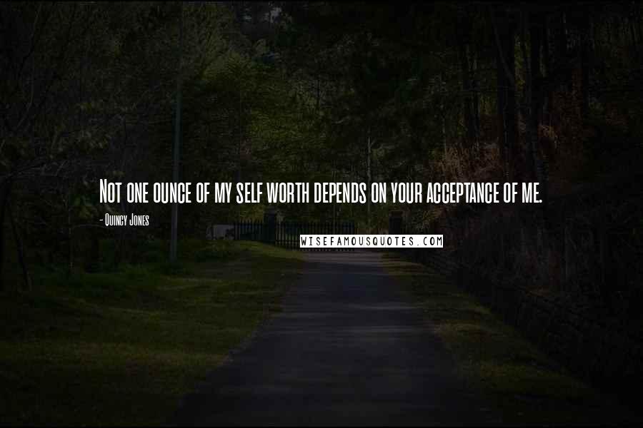 Quincy Jones Quotes: Not one ounce of my self worth depends on your acceptance of me.