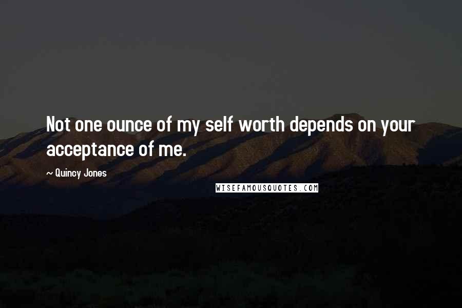 Quincy Jones Quotes: Not one ounce of my self worth depends on your acceptance of me.