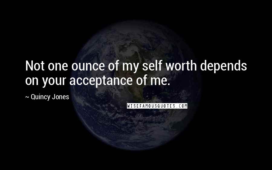 Quincy Jones Quotes: Not one ounce of my self worth depends on your acceptance of me.