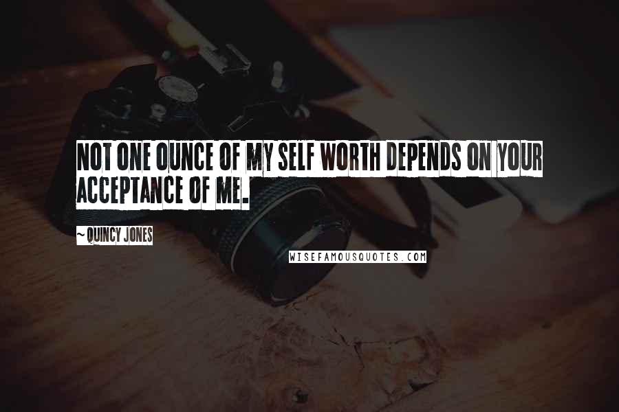 Quincy Jones Quotes: Not one ounce of my self worth depends on your acceptance of me.