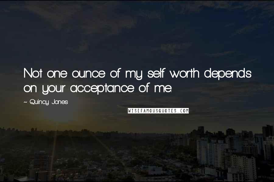 Quincy Jones Quotes: Not one ounce of my self worth depends on your acceptance of me.