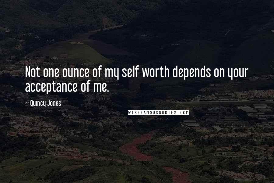 Quincy Jones Quotes: Not one ounce of my self worth depends on your acceptance of me.