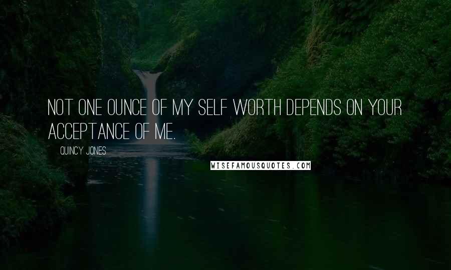 Quincy Jones Quotes: Not one ounce of my self worth depends on your acceptance of me.