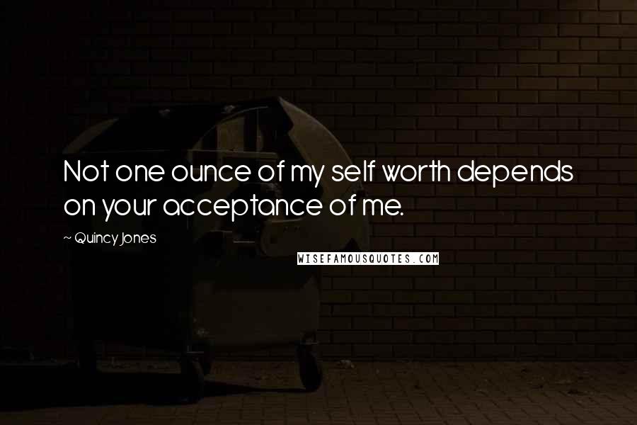 Quincy Jones Quotes: Not one ounce of my self worth depends on your acceptance of me.