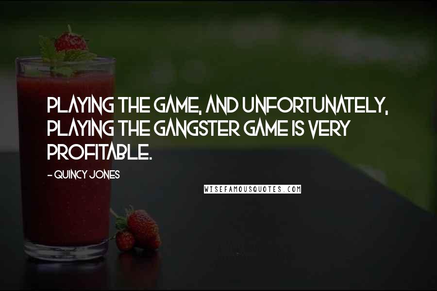 Quincy Jones Quotes: Playing the game, and unfortunately, playing the gangster game is very profitable.